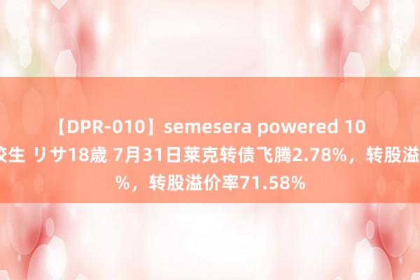 【DPR-010】semesera powered 10 ギャル女痴校生 リサ18歳 7月31日莱克转债飞腾2.78%，转股溢价率71.58%