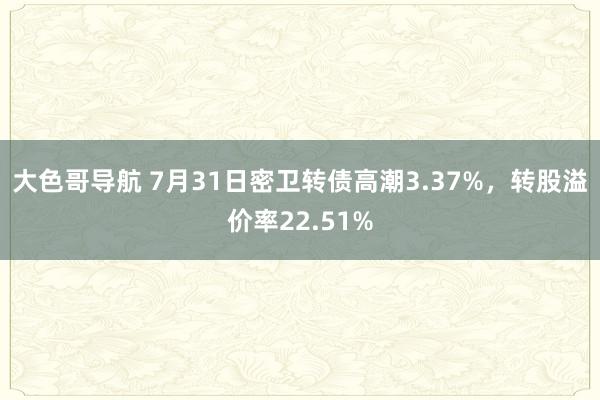 大色哥导航 7月31日密卫转债高潮3.37%，转股溢价率22.51%