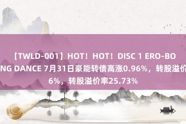 【TWLD-001】HOT！HOT！DISC 1 ERO-BODY BURNING DANCE 7月31日豪能转债高涨0.96%，转股溢价率25.73%