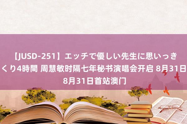 【JUSD-251】エッチで優しい先生に思いっきり甘えまくり4時間 周慧敏时隔七年秘书演唱会开启 8月31日首站澳门