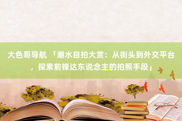 大色哥导航 「潮水自拍大赏：从街头到外交平台，探索前锋达东说念主的拍照手段」