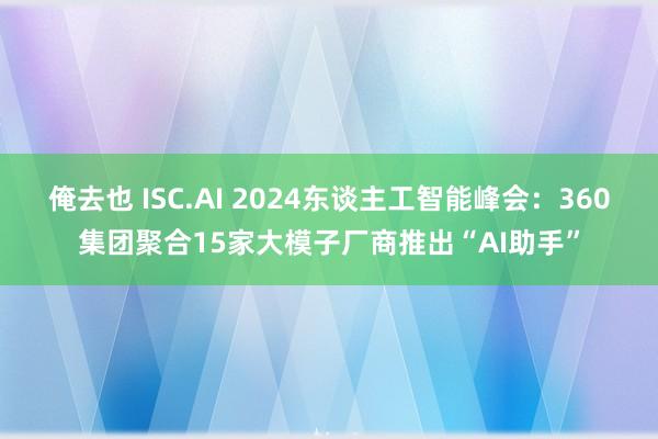 俺去也 ISC.AI 2024东谈主工智能峰会：360集团聚合15家大模子厂商推出“AI助手”