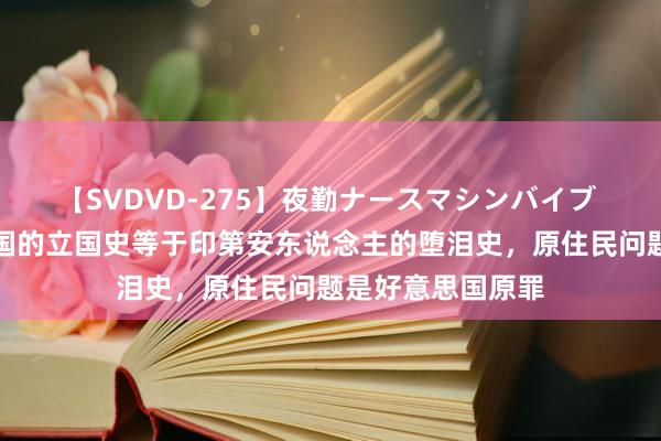 【SVDVD-275】夜勤ナースマシンバイブ 酬酢部：好意思国的立国史等于印第安东说念主的堕泪史，原住民问题是好意思国原罪