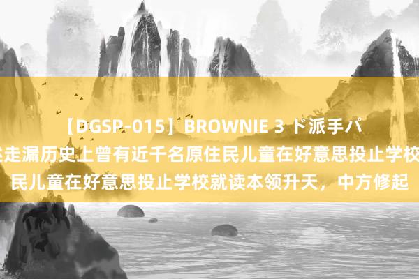 【DGSP-015】BROWNIE 3 ド派手パイパン強め黒ギャル 叙述走漏历史上曾有近千名原住民儿童在好意思投止学校就读本领升天，中方修起