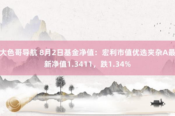 大色哥导航 8月2日基金净值：宏利市值优选夹杂A最新净值1.3411，跌1.34%