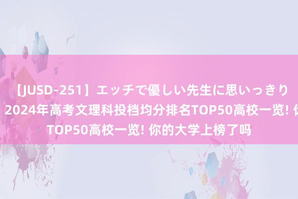【JUSD-251】エッチで優しい先生に思いっきり甘えまくり4時間 2024年高考文理科投档均分排名TOP50高校一览! 你的大学上榜了吗