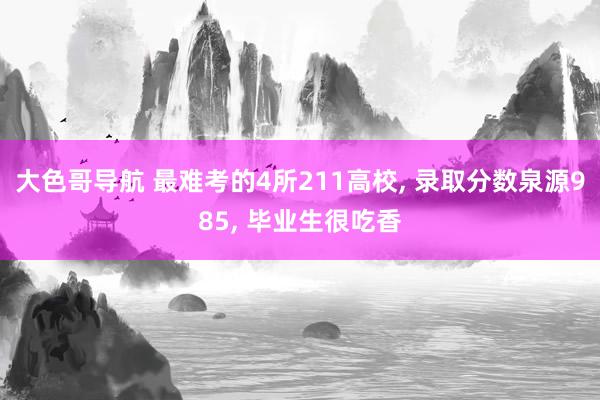 大色哥导航 最难考的4所211高校， 录取分数泉源985， 毕业生很吃香