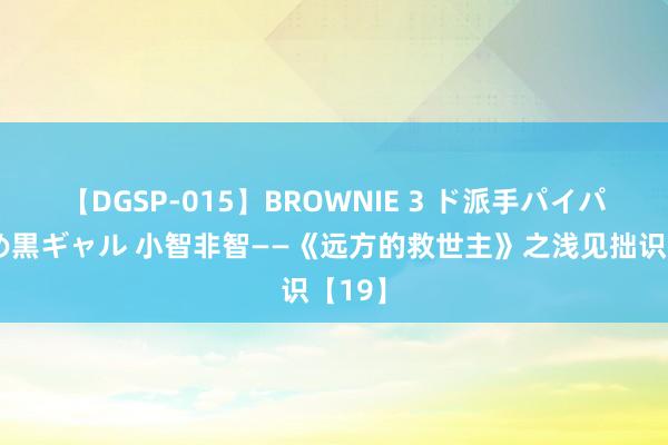 【DGSP-015】BROWNIE 3 ド派手パイパン強め黒ギャル 小智非智——《远方的救世主》之浅见拙识【19】