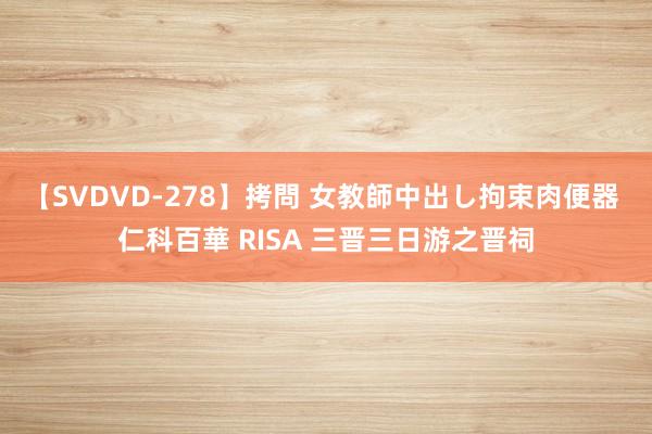 【SVDVD-278】拷問 女教師中出し拘束肉便器 仁科百華 RISA 三晋三日游之晋祠