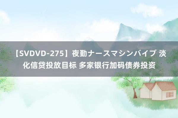 【SVDVD-275】夜勤ナースマシンバイブ 淡化信贷投放目标 多家银行加码债券投资