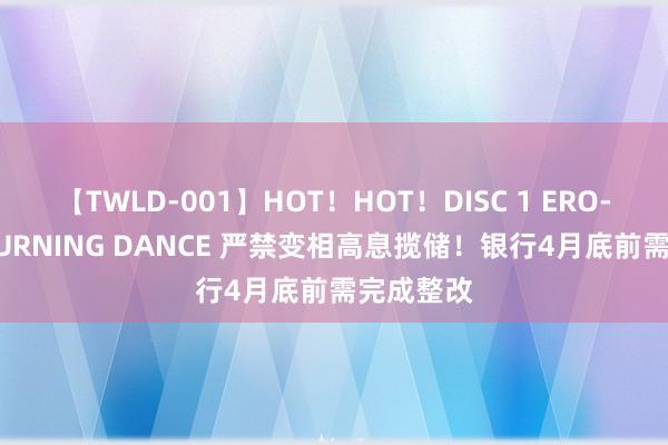 【TWLD-001】HOT！HOT！DISC 1 ERO-BODY BURNING DANCE 严禁变相高息揽储！银行4月底前需完成整改