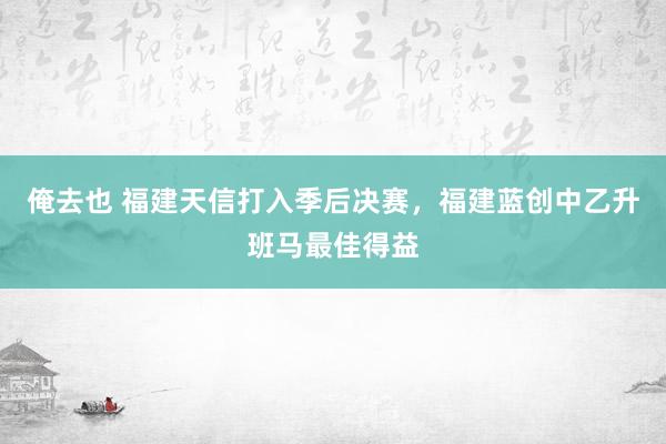 俺去也 福建天信打入季后决赛，福建蓝创中乙升班马最佳得益