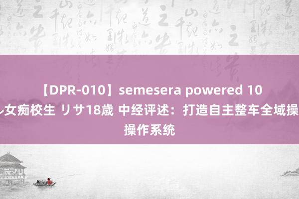 【DPR-010】semesera powered 10 ギャル女痴校生 リサ18歳 中经评述：打造自主整车全域操作系统