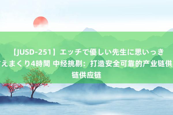 【JUSD-251】エッチで優しい先生に思いっきり甘えまくり4時間 中经挑剔：打造安全可靠的产业链供应链