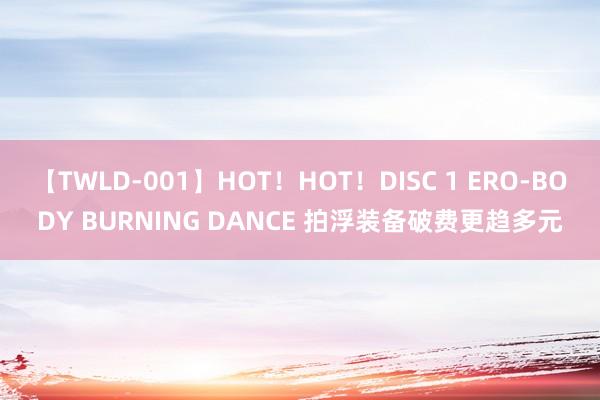 【TWLD-001】HOT！HOT！DISC 1 ERO-BODY BURNING DANCE 拍浮装备破费更趋多元