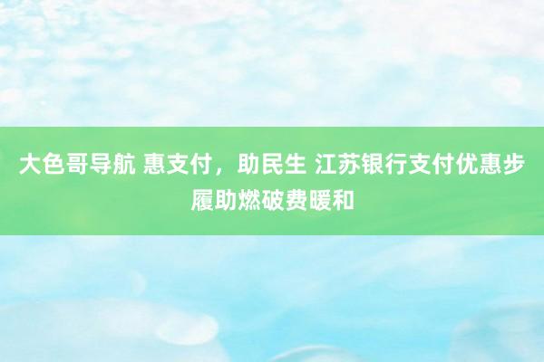 大色哥导航 惠支付，助民生 江苏银行支付优惠步履助燃破费暖和