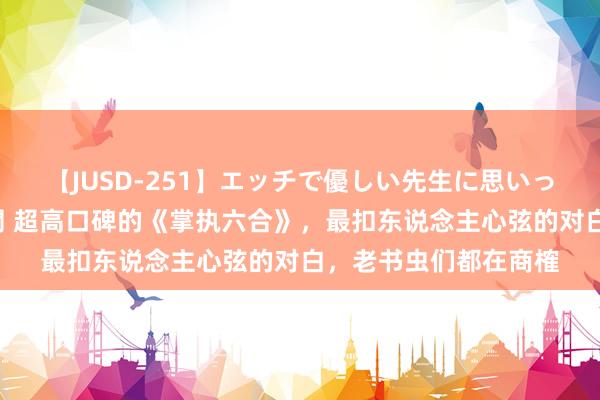 【JUSD-251】エッチで優しい先生に思いっきり甘えまくり4時間 超高口碑的《掌执六合》，最扣东说念主心弦的对白，老书虫们都在商榷