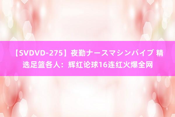 【SVDVD-275】夜勤ナースマシンバイブ 精选足篮各人：辉红论球16连红火爆全网