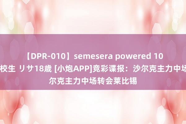 【DPR-010】semesera powered 10 ギャル女痴校生 リサ18歳 [小炮APP]竞彩谍报：沙尔克主力中场转会莱比锡