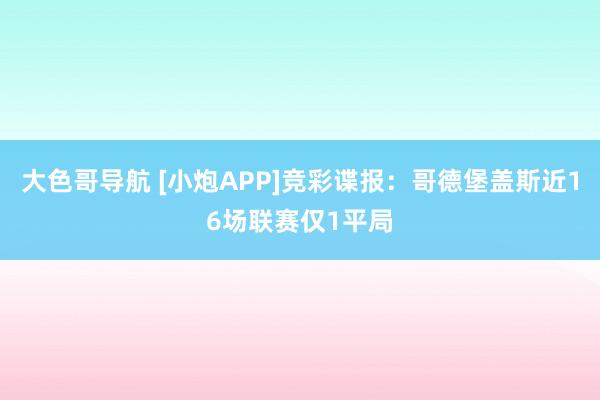 大色哥导航 [小炮APP]竞彩谍报：哥德堡盖斯近16场联赛仅1平局