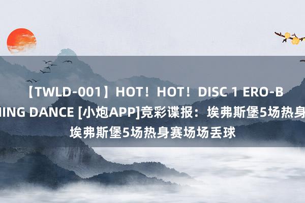 【TWLD-001】HOT！HOT！DISC 1 ERO-BODY BURNING DANCE [小炮APP]竞彩谍报：埃弗斯堡5场热身赛场场丢球