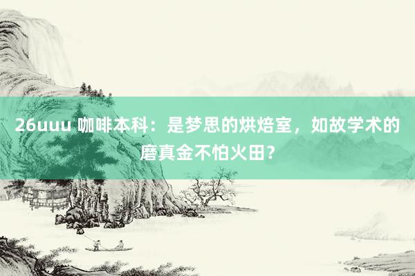 26uuu 咖啡本科：是梦思的烘焙室，如故学术的磨真金不怕火田？