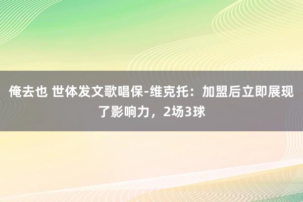 俺去也 世体发文歌唱保-维克托：加盟后立即展现了影响力，2场3球