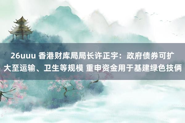 26uuu 香港财库局局长许正宇：政府债券可扩大至运输、卫生等规模 重申资金用于基建绿色技俩