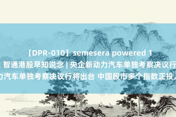 【DPR-010】semesera powered 10 ギャル女痴校生 リサ18歳 智通港股早知说念 | 央企新动力汽车单独考察决议行将出台 中国股市多个指数正投入牛市风口