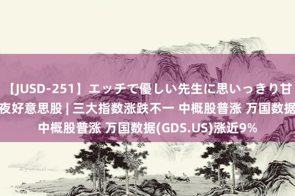 【JUSD-251】エッチで優しい先生に思いっきり甘えまくり4時間 隔夜好意思股 | 三大指数涨跌不一 中概股普涨 万国数据(GDS.US)涨近9%