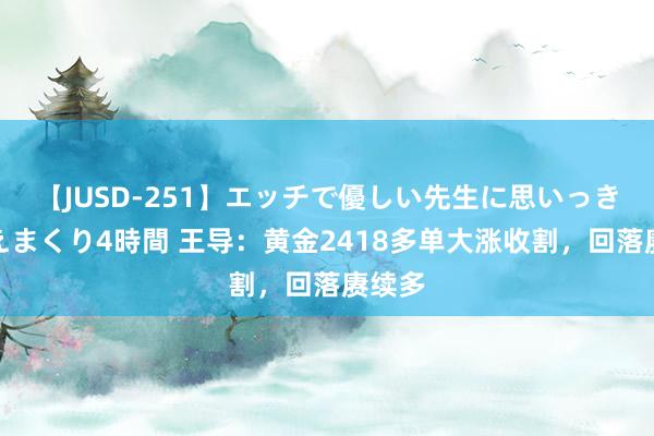 【JUSD-251】エッチで優しい先生に思いっきり甘えまくり4時間 王导：黄金2418多单大涨收割，回落赓续多