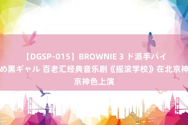 【DGSP-015】BROWNIE 3 ド派手パイパン強め黒ギャル 百老汇经典音乐剧《摇滚学校》在北京神色上演