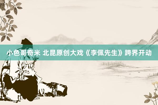 小色哥奇米 北昆原创大戏《李佩先生》跨界开动