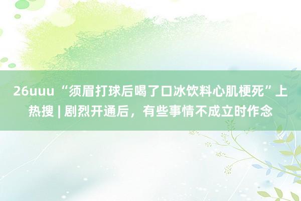 26uuu “须眉打球后喝了口冰饮料心肌梗死”上热搜 | 剧烈开通后，有些事情不成立时作念