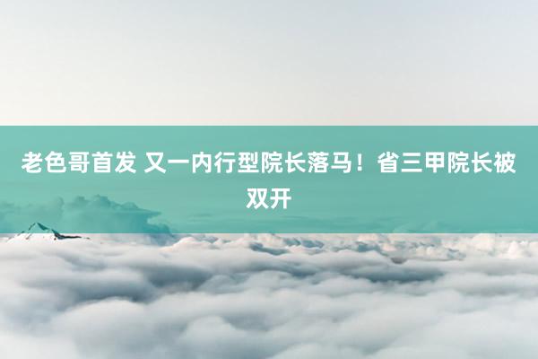 老色哥首发 又一内行型院长落马！省三甲院长被双开