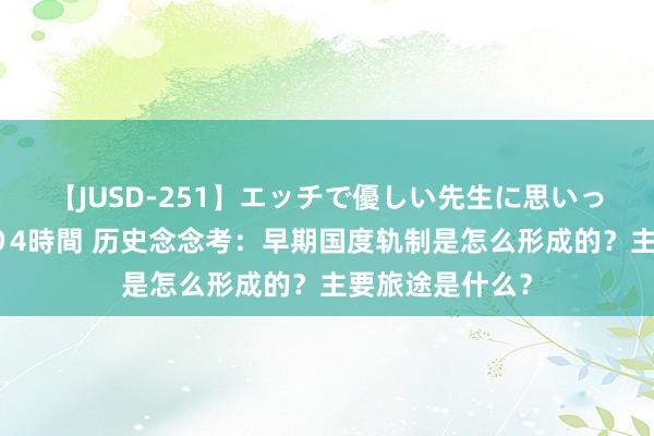 【JUSD-251】エッチで優しい先生に思いっきり甘えまくり4時間 历史念念考：早期国度轨制是怎么形成的？主要旅途是什么？