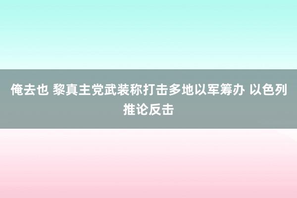 俺去也 黎真主党武装称打击多地以军筹办 以色列推论反击