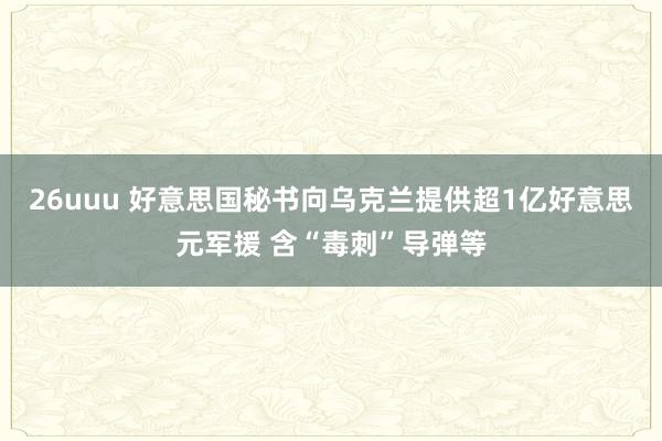 26uuu 好意思国秘书向乌克兰提供超1亿好意思元军援 含“毒刺”导弹等