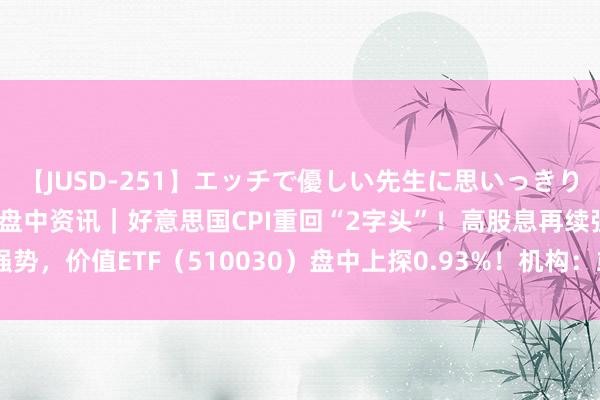 【JUSD-251】エッチで優しい先生に思いっきり甘えまくり4時間 ETF盘中资讯｜好意思国CPI重回“2字头”！高股息再续强势，价值ETF（510030）盘中上探0.93%！机构：或可形式高股息的永恒阐扬