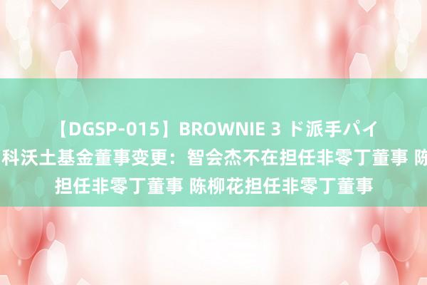 【DGSP-015】BROWNIE 3 ド派手パイパン強め黒ギャル 中科沃土基金董事变更：智会杰不在担任非零丁董事 陈柳花担任非零丁董事