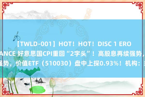 【TWLD-001】HOT！HOT！DISC 1 ERO-BODY BURNING DANCE 好意思国CPI重回“2字头”！高股息再续强势，价值ETF（510030）盘中上探0.93%！机构：或可原宥高股息的恒久推崇