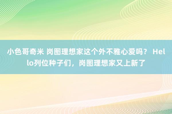 小色哥奇米 岗图理想家这个外不雅心爱吗？ Hello列位种子们，岗图理想家又上新了