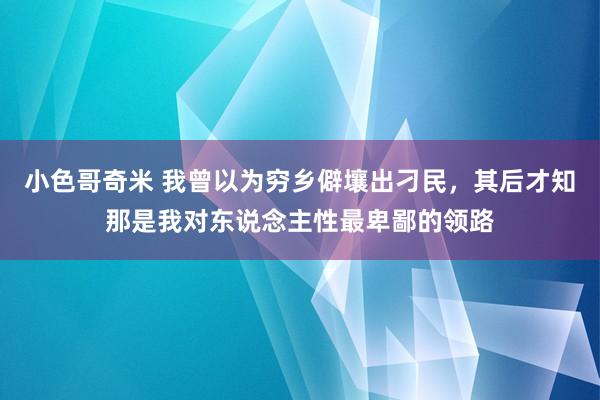 小色哥奇米 我曾以为穷乡僻壤出刁民，其后才知那是我对东说念主性最卑鄙的领路