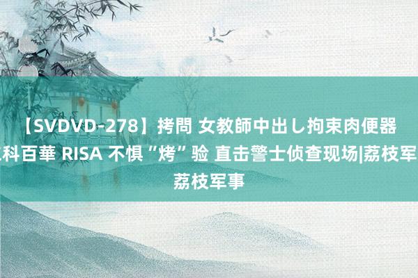 【SVDVD-278】拷問 女教師中出し拘束肉便器 仁科百華 RISA 不惧“烤”验 直击警士侦查现场|荔枝军事