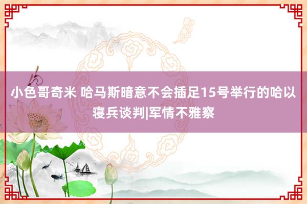 小色哥奇米 哈马斯暗意不会插足15号举行的哈以寝兵谈判|军情不雅察