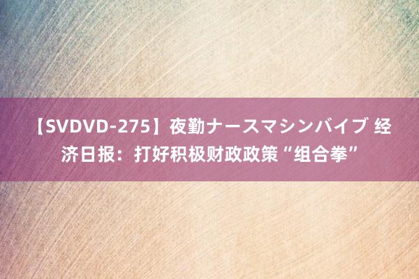 【SVDVD-275】夜勤ナースマシンバイブ 经济日报：打好积极财政政策“组合拳”