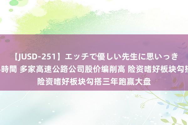 【JUSD-251】エッチで優しい先生に思いっきり甘えまくり4時間 多家高速公路公司股价编削高 险资嗜好板块勾搭三年跑赢大盘