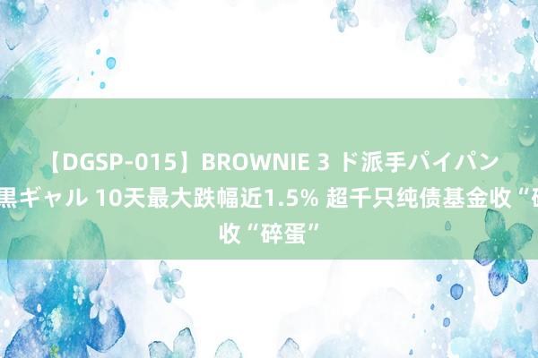 【DGSP-015】BROWNIE 3 ド派手パイパン強め黒ギャル 10天最大跌幅近1.5% 超千只纯债基金收“碎蛋”