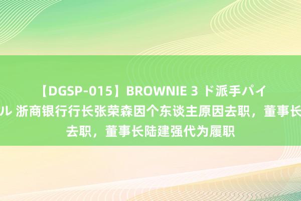 【DGSP-015】BROWNIE 3 ド派手パイパン強め黒ギャル 浙商银行行长张荣森因个东谈主原因去职，董事长陆建强代为履职