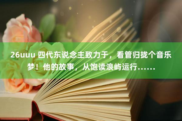 26uuu 四代东说念主致力于，看管归拢个音乐梦！他的故事，从饱读浪屿运行……